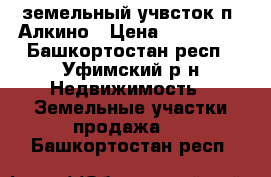 земельный учвсток п. Алкино › Цена ­ 550 000 - Башкортостан респ., Уфимский р-н Недвижимость » Земельные участки продажа   . Башкортостан респ.